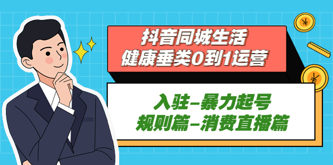 （5300期）抖音同城生活-健康垂类0到1运营：入驻-暴力起号-规则篇-消费直播篇！网赚项目-副业赚钱-互联网创业-资源整合华本网创