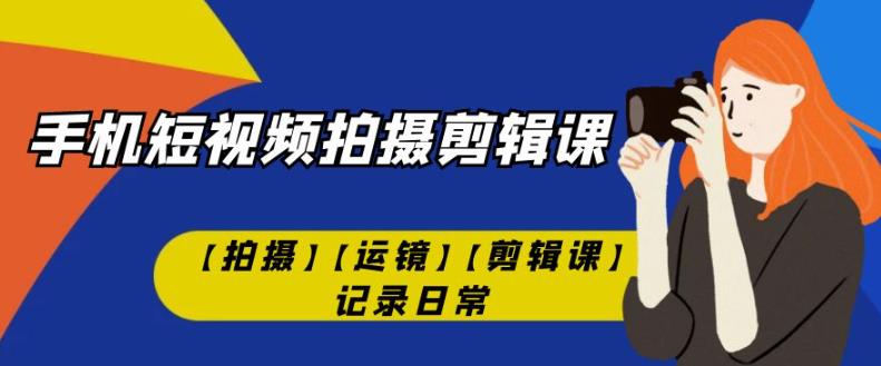 手机短视频-拍摄剪辑课【拍摄】【运镜】【剪辑课】记录日常网赚项目-副业赚钱-互联网创业-资源整合华本网创