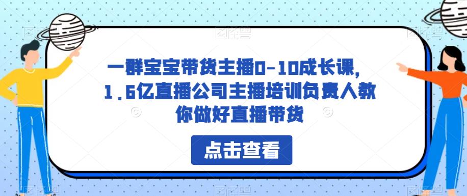 一群宝宝带货主播0-10成长课，1.6亿直播公司主播培训负责人教你做好直播带货网赚项目-副业赚钱-互联网创业-资源整合华本网创