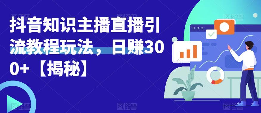 宝哥抖音知识主播直播引流教程玩法，日赚300+【揭秘】网赚项目-副业赚钱-互联网创业-资源整合华本网创