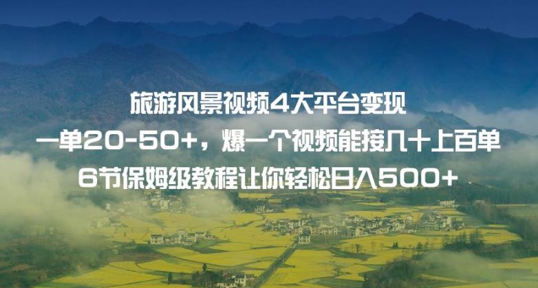 旅游风景视频4大平台变现单20-50+，爆一个视频能接几十上百单6节保姆级教程让你轻松日入500+网赚项目-副业赚钱-互联网创业-资源整合华本网创