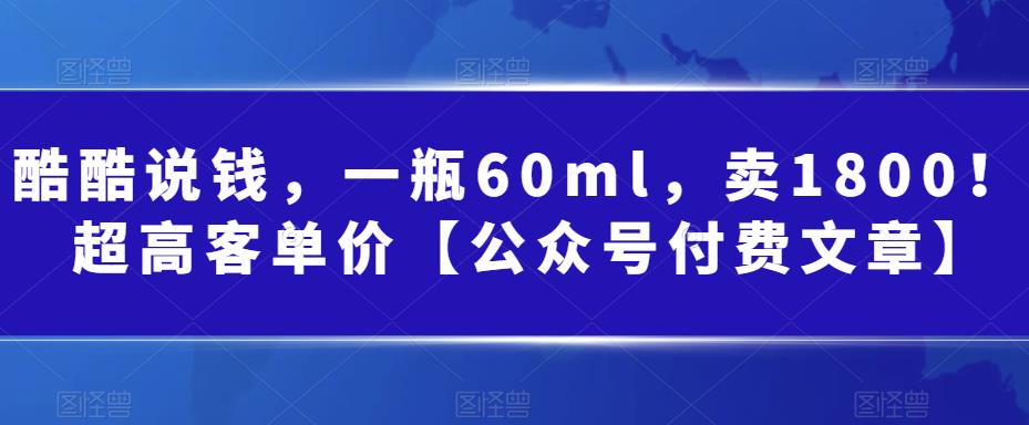 （6919期）酷酷说钱，一瓶60ml，卖1800！|超高客单价【公众号付费文章】网赚项目-副业赚钱-互联网创业-资源整合华本网创