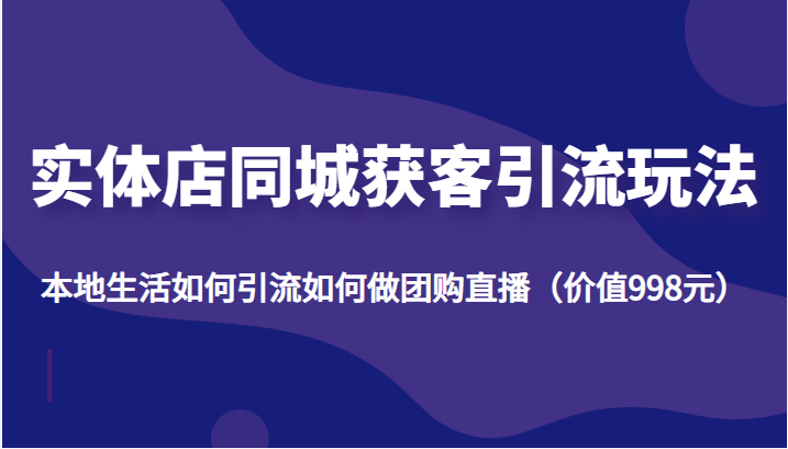 实体店同城获客引流玩法，本地生活如何引流如何做团购直播（价值998元）网赚项目-副业赚钱-互联网创业-资源整合华本网创