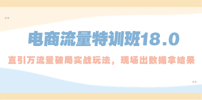 （5232期）电商流量特训班18.0，直引万流量破局实操玩法，现场出数据拿结果网赚项目-副业赚钱-互联网创业-资源整合华本网创