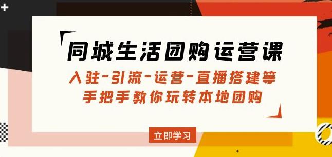 同城生活团购运营课：入驻-引流-运营-直播搭建等玩转本地团购网赚项目-副业赚钱-互联网创业-资源整合华本网创