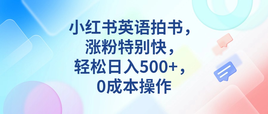 小红书英语拍书，涨粉特别快，轻松日入500+，0成本操作网赚项目-副业赚钱-互联网创业-资源整合华本网创