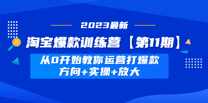 （4784期）淘宝爆款训练营【第11期】 从0开始教你运营打爆款，方向+实操+放大网赚项目-副业赚钱-互联网创业-资源整合华本网创