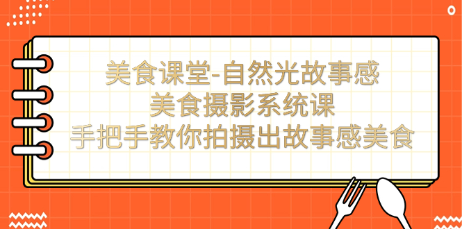 （7331期）美食课堂-自然光故事感美食摄影系统课：手把手教你拍摄出故事感美食！网赚项目-副业赚钱-互联网创业-资源整合华本网创