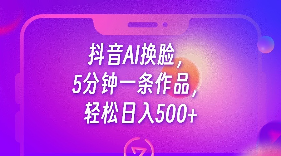 抖音AI换脸，5分钟一条作品，轻松日入500+网赚项目-副业赚钱-互联网创业-资源整合华本网创