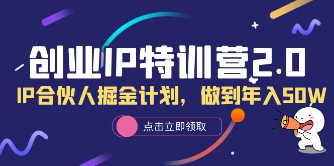 （6166期）创业IP特训营2.0，IP合伙人掘金计划，做到年入50W网赚项目-副业赚钱-互联网创业-资源整合华本网创