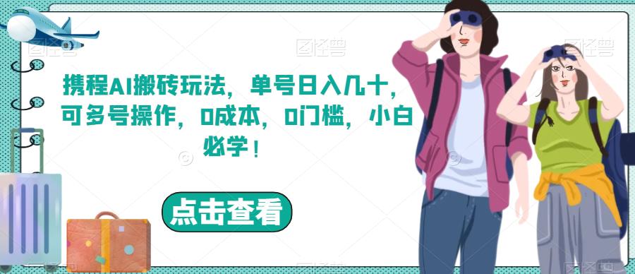 携程AI搬砖玩法，单号日入几十，可多号操作，0成本，0门槛，小白必学！【揭秘】网赚项目-副业赚钱-互联网创业-资源整合华本网创