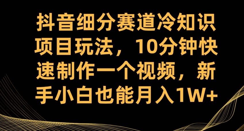 抖音细分赛道冷知识项目玩法，10分钟快速制作一个视频，新手小白也能月入1W+【揭秘】网赚项目-副业赚钱-互联网创业-资源整合华本网创