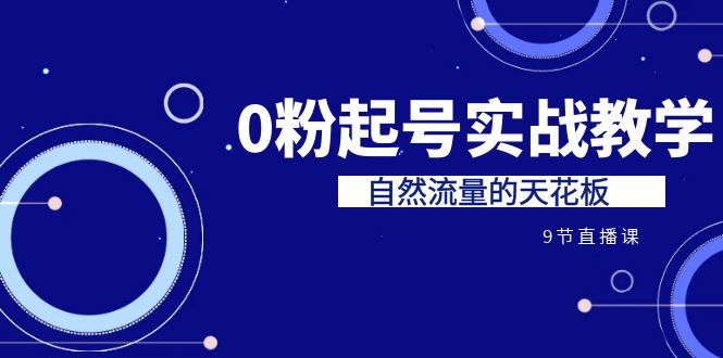 某收费培训7-8月课程：0粉起号实战教学，自然流量的天花板（9节）网赚项目-副业赚钱-互联网创业-资源整合华本网创