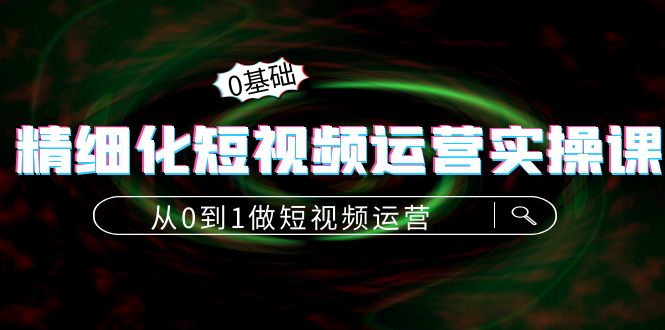 精细化短视频运营实操课，从0到1做短视频运营：算法篇+定位篇+内容篇网赚项目-副业赚钱-互联网创业-资源整合华本网创