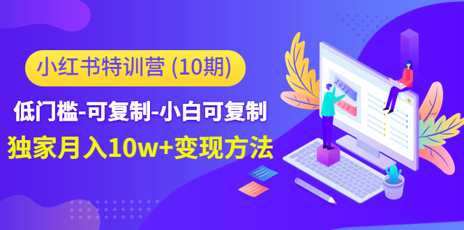 （4553期）小红书特训营（第10期）低门槛-可复制-小白可复制-独家月入10w+变现方法网赚项目-副业赚钱-互联网创业-资源整合华本网创