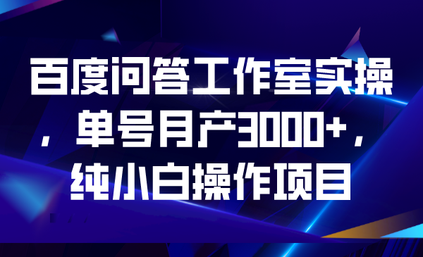 （6711期）百度问答工作室实操，单号月产3000+，纯小白操作项目网赚项目-副业赚钱-互联网创业-资源整合华本网创