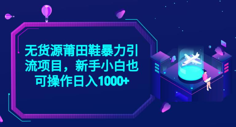 2023无货源莆田鞋暴力引流项目，新手小白也可实操日入1000+【揭秘】网赚项目-副业赚钱-互联网创业-资源整合华本网创