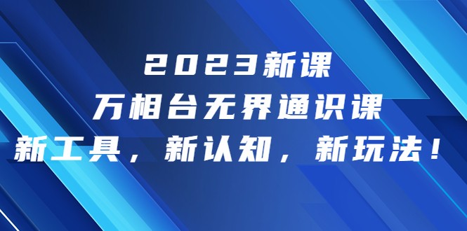 2023新课·万相台·无界通识课，新工具，新认知，新玩法网赚项目-副业赚钱-互联网创业-资源整合华本网创