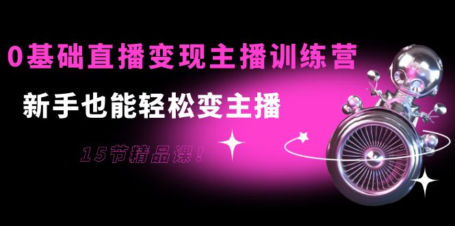 0基础直播变现主播训练营：新手也能轻松变主播，15节精品课网赚项目-副业赚钱-互联网创业-资源整合华本网创