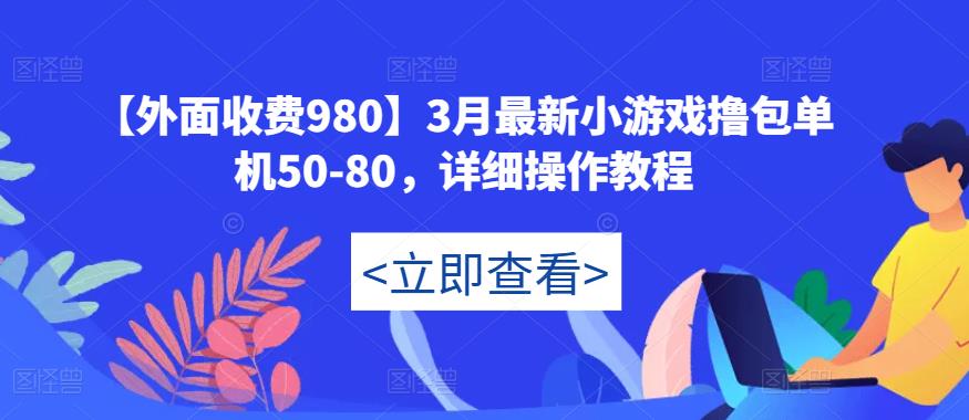 【外面收费980】3月最新小游戏撸包单机50-80，详细操作教程网赚项目-副业赚钱-互联网创业-资源整合华本网创