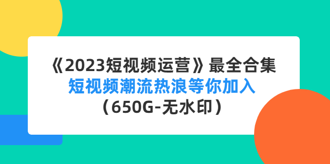 （4500期）《2023短视频运营》最全合集：短视频潮流热浪等你加入（650G-无水印）网赚项目-副业赚钱-互联网创业-资源整合华本网创