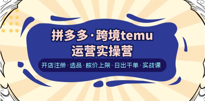 （6319期）拼多多·跨境temu运营实操营：开店注册·选品·核价上架·日出千单·实战课网赚项目-副业赚钱-互联网创业-资源整合华本网创