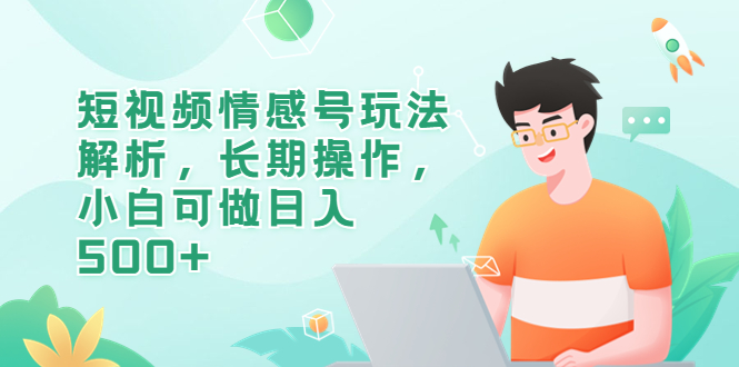 （6462期）短视频情感号玩法解析，长期操作，小白可做日入500+网赚项目-副业赚钱-互联网创业-资源整合华本网创