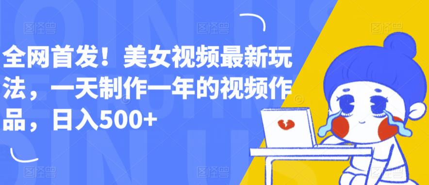 全网首发！美女视频最新玩法，一天制作一年的视频作品，日入500+【揭秘】网赚项目-副业赚钱-互联网创业-资源整合华本网创