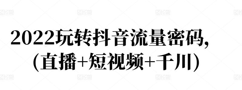 2022玩转抖音流量密码，(直播+短视频+千川)网赚项目-副业赚钱-互联网创业-资源整合华本网创