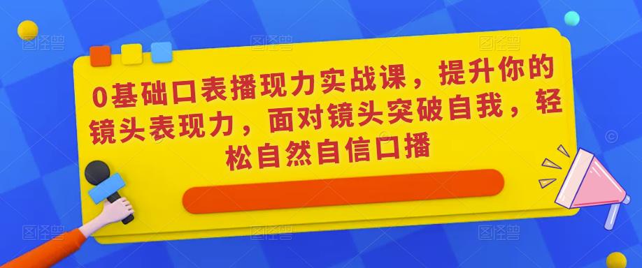 0基础口表播‬现力实战课，提升你的镜头表现力，面对镜头突破自我，轻松自然自信口播网赚项目-副业赚钱-互联网创业-资源整合华本网创