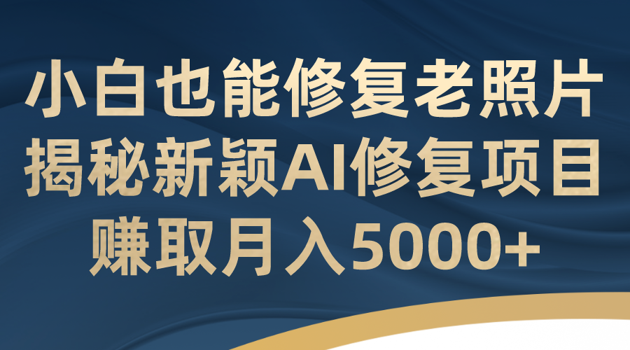 （7072期）小白也能修复老照片！揭秘新颖AI修复项目，赚取月入5000+网赚项目-副业赚钱-互联网创业-资源整合华本网创