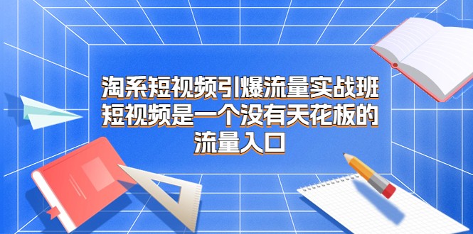 淘系短视频引爆流量实战班，短视频是一个没有天花板的流量入口网赚项目-副业赚钱-互联网创业-资源整合华本网创