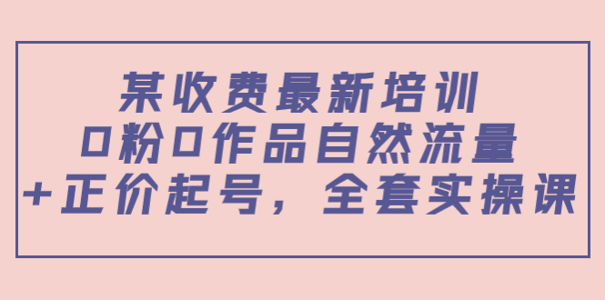 某最新收费培训内容：0粉0作品自然流量+正价起号，全套实操课网赚项目-副业赚钱-互联网创业-资源整合华本网创