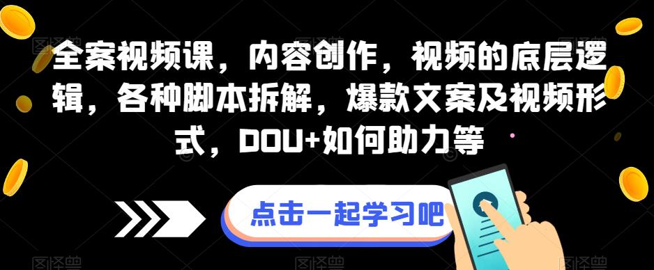 全案视频课，内容创作，视频的底层逻辑，各种脚本拆解，爆款文案及视频形式，DOU+如何助力等网赚项目-副业赚钱-互联网创业-资源整合华本网创