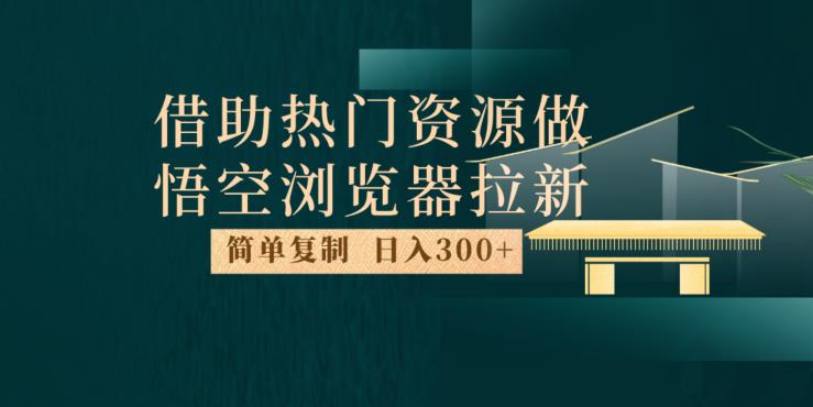 最新借助热门资源悟空浏览器拉新玩法，日入300+，人人可做，每天1小时【揭秘】网赚项目-副业赚钱-互联网创业-资源整合华本网创