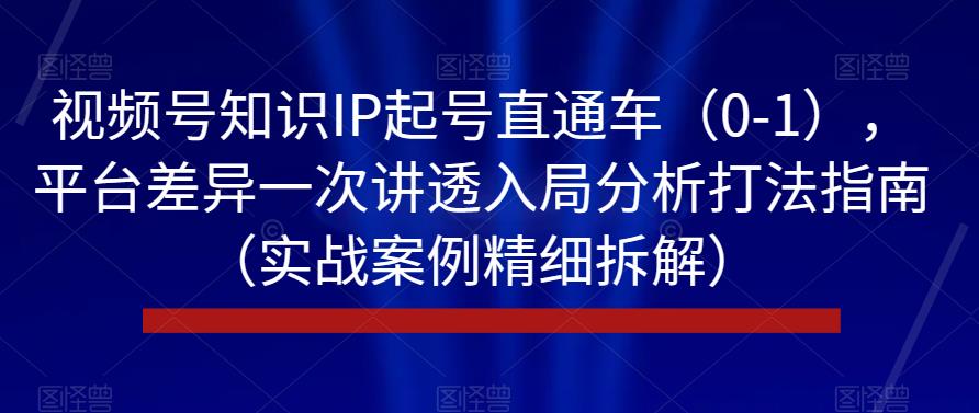 视频号知识IP起号直通车（0-1），平台差异一次讲透入局分析打法指南（实战案例精细拆解）网赚项目-副业赚钱-互联网创业-资源整合华本网创