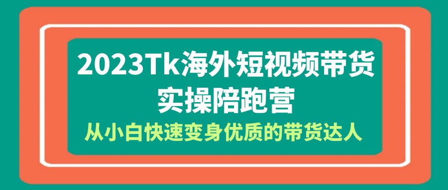 （6206期）2023-Tk海外短视频带货-实操陪跑营，从小白快速变身优质的带货达人！网赚项目-副业赚钱-互联网创业-资源整合华本网创