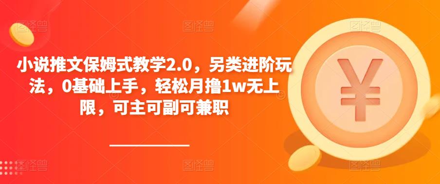 小说推文保姆式教学2.0，另类进阶玩法，0基础上手，轻松月撸1w无上限，可主可副可兼职网赚项目-副业赚钱-互联网创业-资源整合华本网创