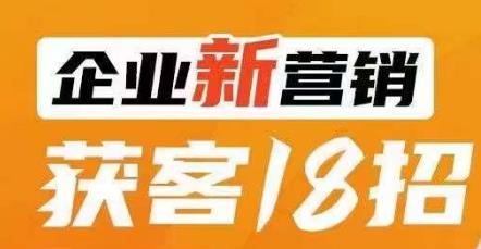 企业新营销获客18招，传统企业转型必学，让您的生意更好做！网赚项目-副业赚钱-互联网创业-资源整合华本网创