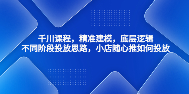 （4654期）千川课程，精准建模，底层逻辑，不同阶段投放思路，小店随心推如何投放网赚项目-副业赚钱-互联网创业-资源整合华本网创