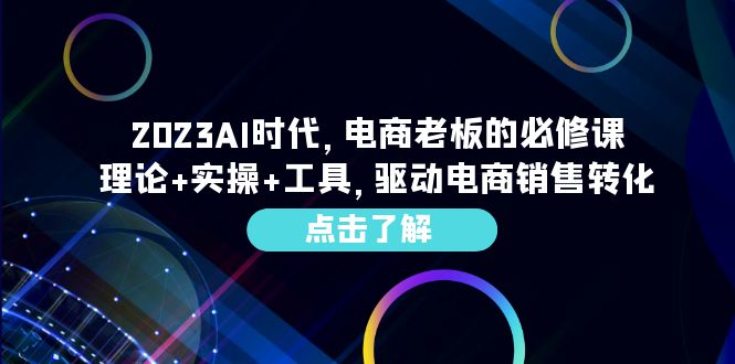 （6443期）2023AI·时代，电商老板的必修课，理论+实操+工具，驱动电商销售转化网赚项目-副业赚钱-互联网创业-资源整合华本网创