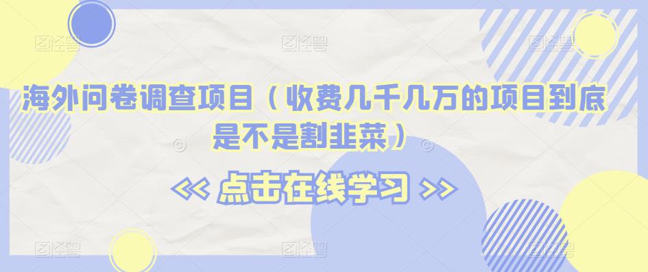 海外问卷调查项目（收费几千几万的项目到底是不是割韭菜）【揭秘】网赚项目-副业赚钱-互联网创业-资源整合华本网创