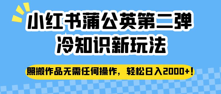 小红书蒲公英第二弹冷知识新玩法，照搬作品无需任何操作，轻松日入2000+！网赚项目-副业赚钱-互联网创业-资源整合华本网创