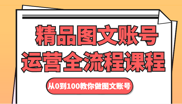 精品图文账号运营全流程课程 从0到100教你做图文账号网赚项目-副业赚钱-互联网创业-资源整合华本网创