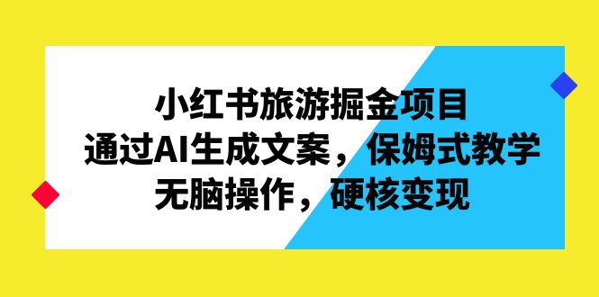 （6886期）小红书旅游掘金项目，通过AI生成文案，保姆式教学，无脑操作，硬核变现网赚项目-副业赚钱-互联网创业-资源整合华本网创