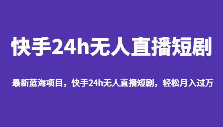 最新蓝海项目，快手24h无人直播短剧，轻松月入过万网赚项目-副业赚钱-互联网创业-资源整合华本网创