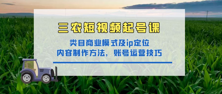 （4590期）三农短视频起号课：三农类目商业模式及ip定位，内容制作方法，账号运营技巧网赚项目-副业赚钱-互联网创业-资源整合华本网创