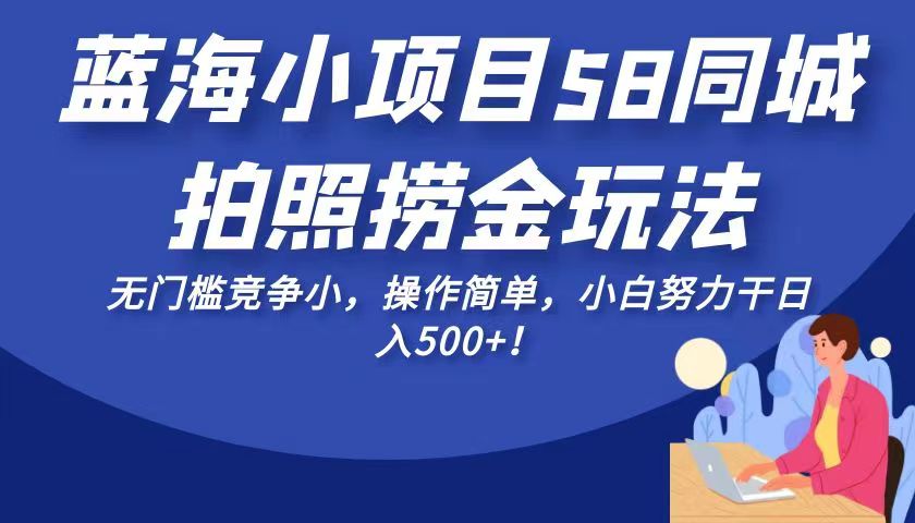 蓝海小项目58同城拍照捞金玩法，无门槛竞争小，操作简单，小白努力干日入500+！网赚项目-副业赚钱-互联网创业-资源整合华本网创