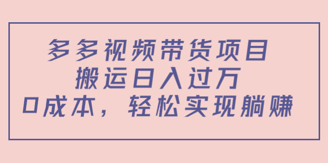 多多视频带货项目，搬运日入过万，0成本，轻松实现躺赚（教程+软件）网赚项目-副业赚钱-互联网创业-资源整合华本网创