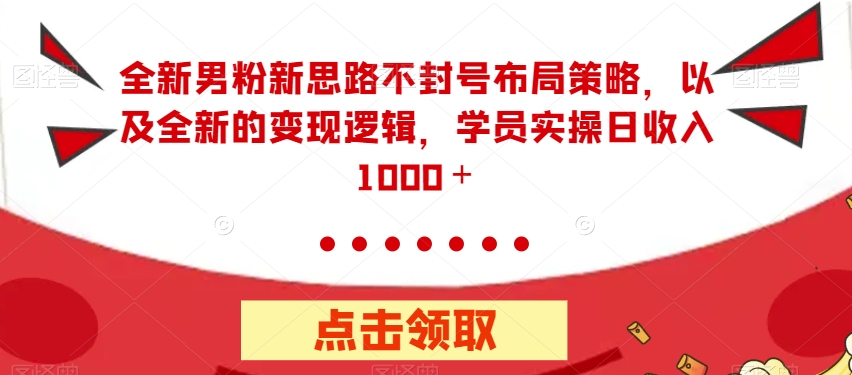 全新男粉新思路不封号布局策略，以及全新的变现逻辑，实操日收入1000＋【揭秘】网赚项目-副业赚钱-互联网创业-资源整合华本网创